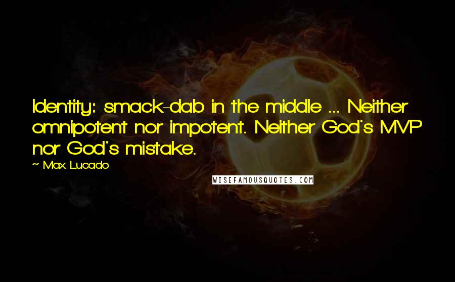 Max Lucado Quotes: Identity: smack-dab in the middle ... Neither omnipotent nor impotent. Neither God's MVP nor God's mistake.