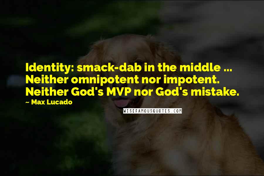 Max Lucado Quotes: Identity: smack-dab in the middle ... Neither omnipotent nor impotent. Neither God's MVP nor God's mistake.