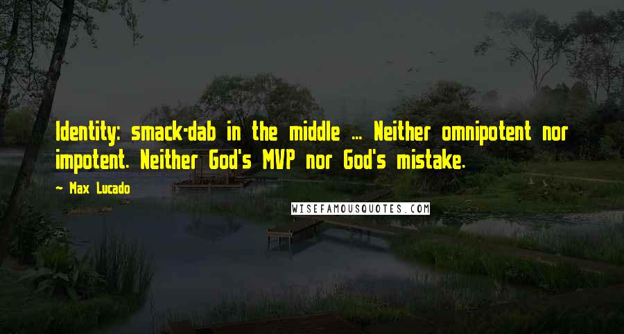 Max Lucado Quotes: Identity: smack-dab in the middle ... Neither omnipotent nor impotent. Neither God's MVP nor God's mistake.