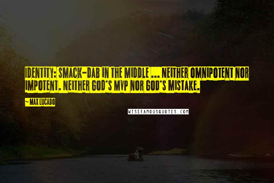 Max Lucado Quotes: Identity: smack-dab in the middle ... Neither omnipotent nor impotent. Neither God's MVP nor God's mistake.