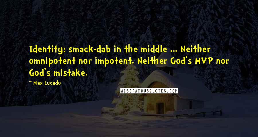 Max Lucado Quotes: Identity: smack-dab in the middle ... Neither omnipotent nor impotent. Neither God's MVP nor God's mistake.