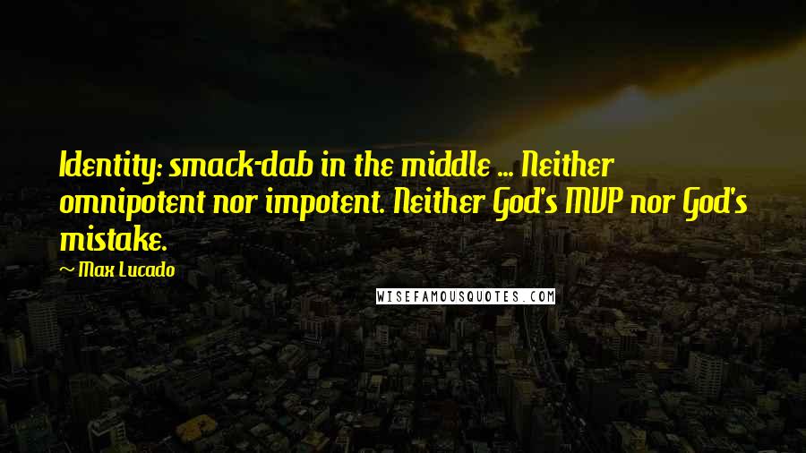 Max Lucado Quotes: Identity: smack-dab in the middle ... Neither omnipotent nor impotent. Neither God's MVP nor God's mistake.