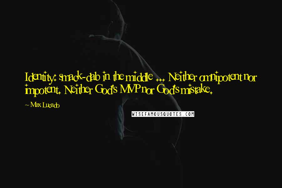 Max Lucado Quotes: Identity: smack-dab in the middle ... Neither omnipotent nor impotent. Neither God's MVP nor God's mistake.