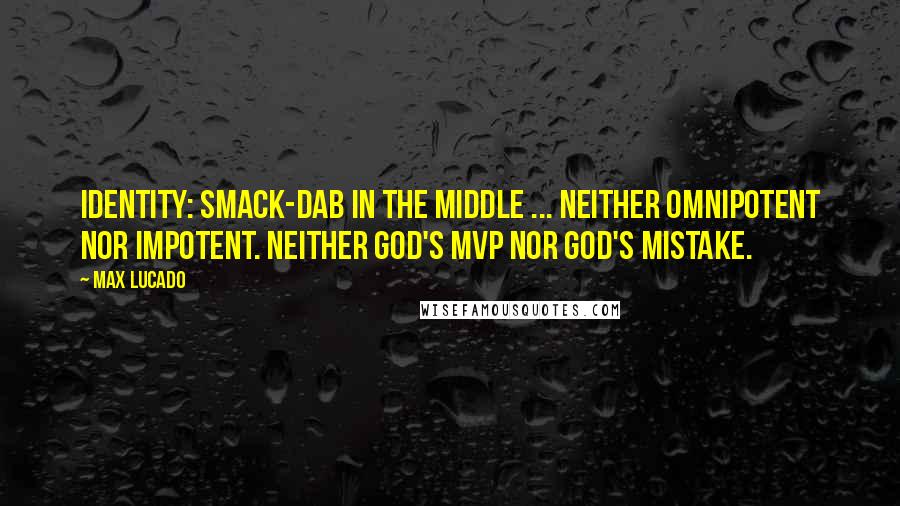 Max Lucado Quotes: Identity: smack-dab in the middle ... Neither omnipotent nor impotent. Neither God's MVP nor God's mistake.