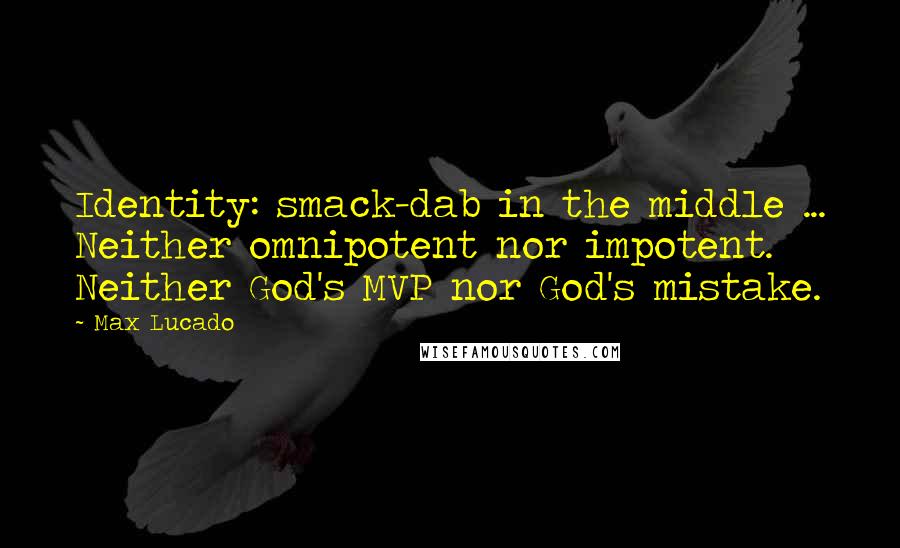 Max Lucado Quotes: Identity: smack-dab in the middle ... Neither omnipotent nor impotent. Neither God's MVP nor God's mistake.