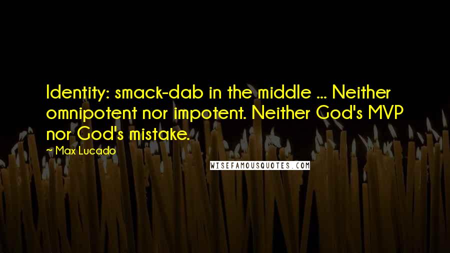 Max Lucado Quotes: Identity: smack-dab in the middle ... Neither omnipotent nor impotent. Neither God's MVP nor God's mistake.