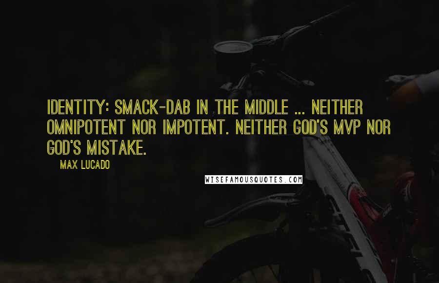 Max Lucado Quotes: Identity: smack-dab in the middle ... Neither omnipotent nor impotent. Neither God's MVP nor God's mistake.