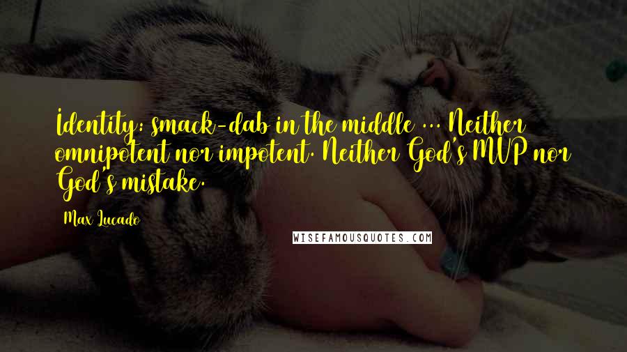 Max Lucado Quotes: Identity: smack-dab in the middle ... Neither omnipotent nor impotent. Neither God's MVP nor God's mistake.