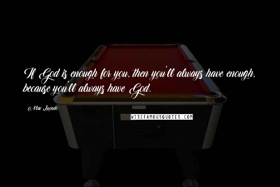 Max Lucado Quotes: If God is enough for you, then you'll always have enough, because you'll always have God.