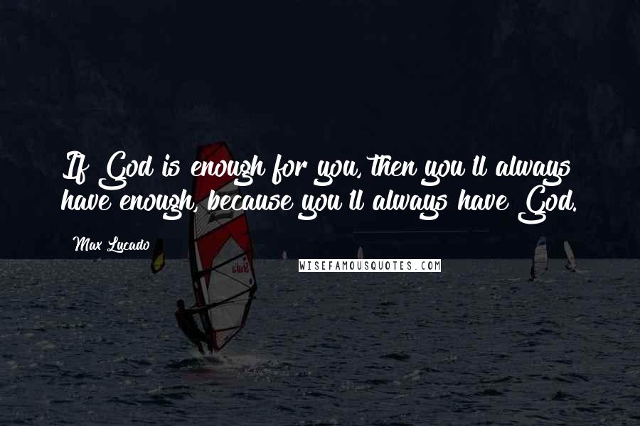 Max Lucado Quotes: If God is enough for you, then you'll always have enough, because you'll always have God.