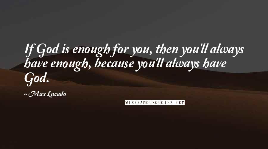 Max Lucado Quotes: If God is enough for you, then you'll always have enough, because you'll always have God.