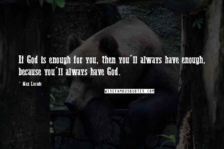 Max Lucado Quotes: If God is enough for you, then you'll always have enough, because you'll always have God.