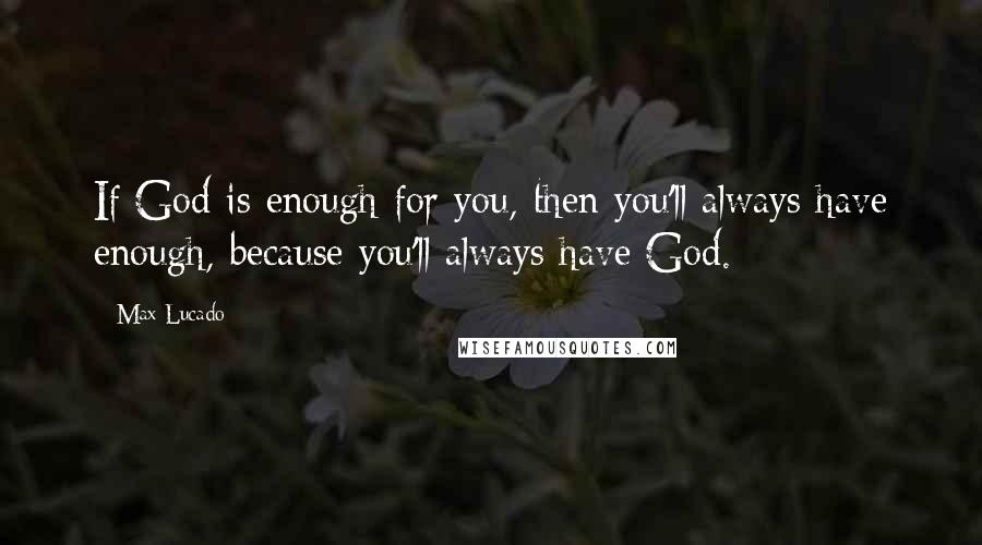 Max Lucado Quotes: If God is enough for you, then you'll always have enough, because you'll always have God.