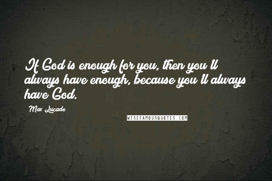 Max Lucado Quotes: If God is enough for you, then you'll always have enough, because you'll always have God.