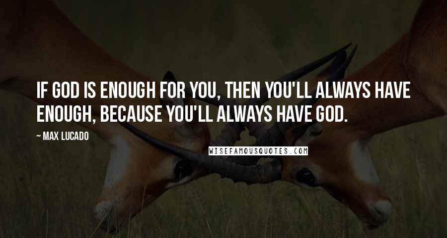 Max Lucado Quotes: If God is enough for you, then you'll always have enough, because you'll always have God.