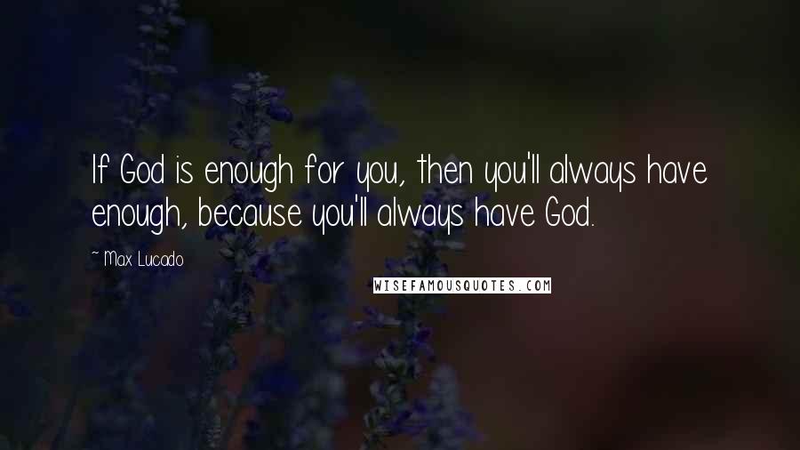 Max Lucado Quotes: If God is enough for you, then you'll always have enough, because you'll always have God.