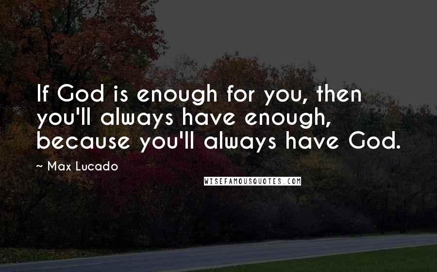 Max Lucado Quotes: If God is enough for you, then you'll always have enough, because you'll always have God.