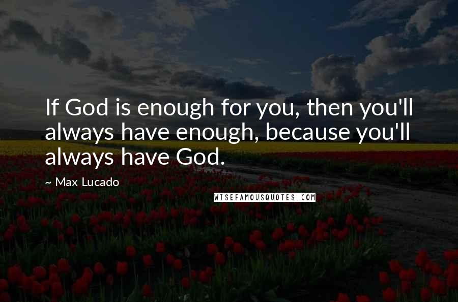 Max Lucado Quotes: If God is enough for you, then you'll always have enough, because you'll always have God.