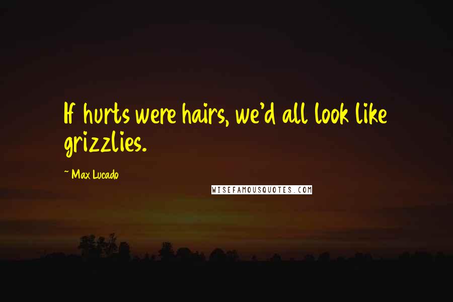 Max Lucado Quotes: If hurts were hairs, we'd all look like grizzlies.