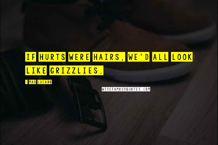 Max Lucado Quotes: If hurts were hairs, we'd all look like grizzlies.