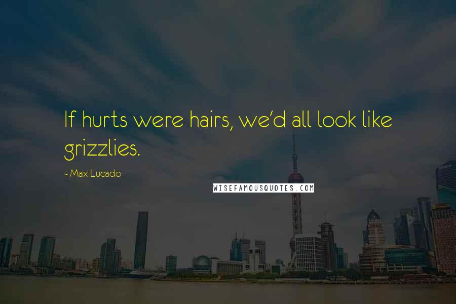 Max Lucado Quotes: If hurts were hairs, we'd all look like grizzlies.