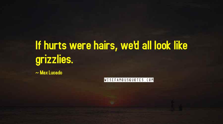 Max Lucado Quotes: If hurts were hairs, we'd all look like grizzlies.