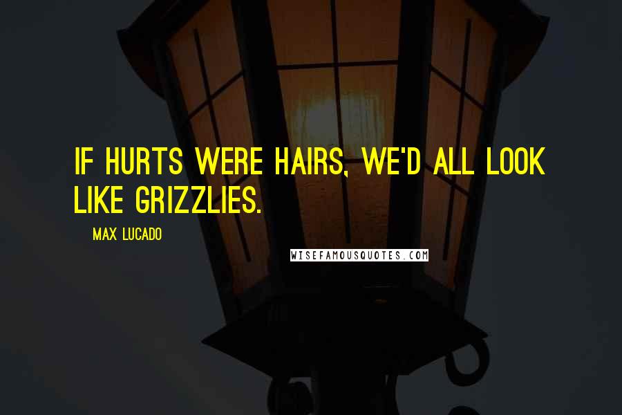 Max Lucado Quotes: If hurts were hairs, we'd all look like grizzlies.