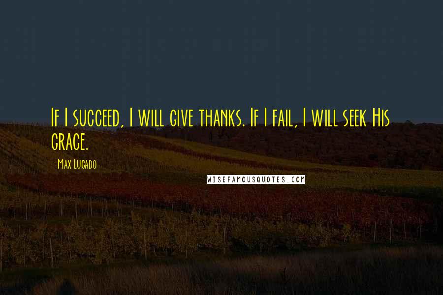 Max Lucado Quotes: If I succeed, I will give thanks. If I fail, I will seek His grace.