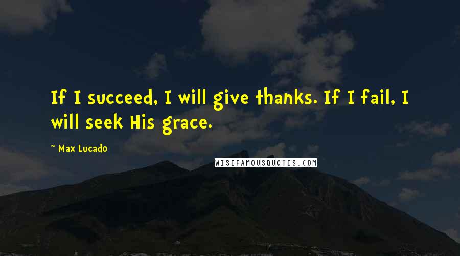 Max Lucado Quotes: If I succeed, I will give thanks. If I fail, I will seek His grace.