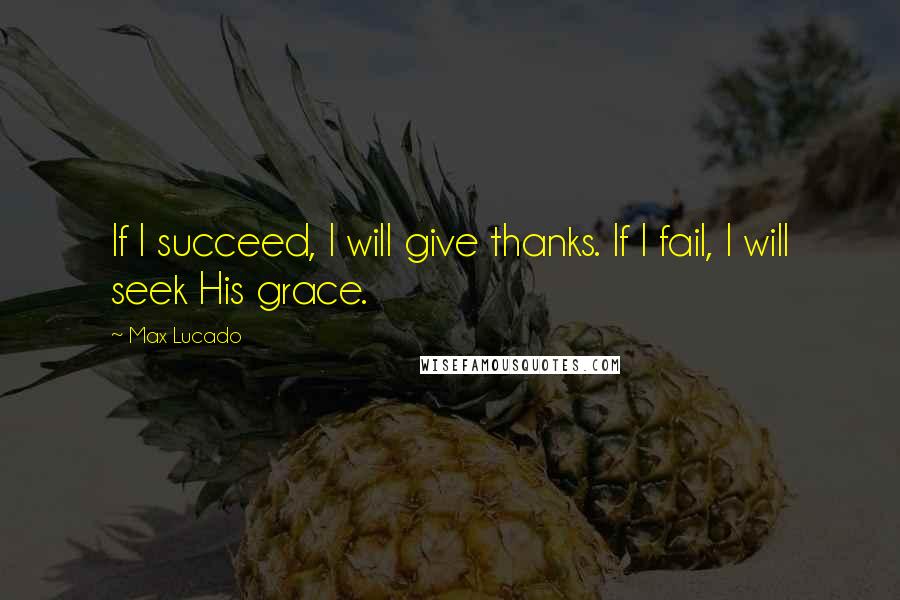 Max Lucado Quotes: If I succeed, I will give thanks. If I fail, I will seek His grace.