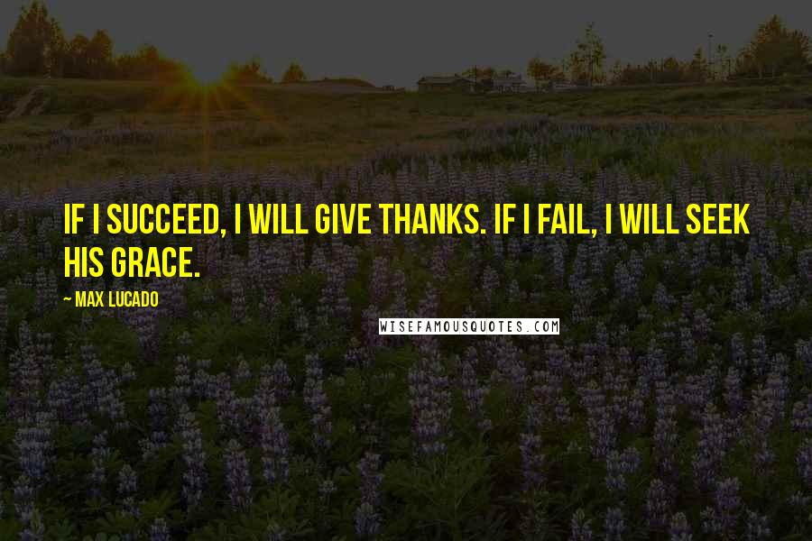 Max Lucado Quotes: If I succeed, I will give thanks. If I fail, I will seek His grace.