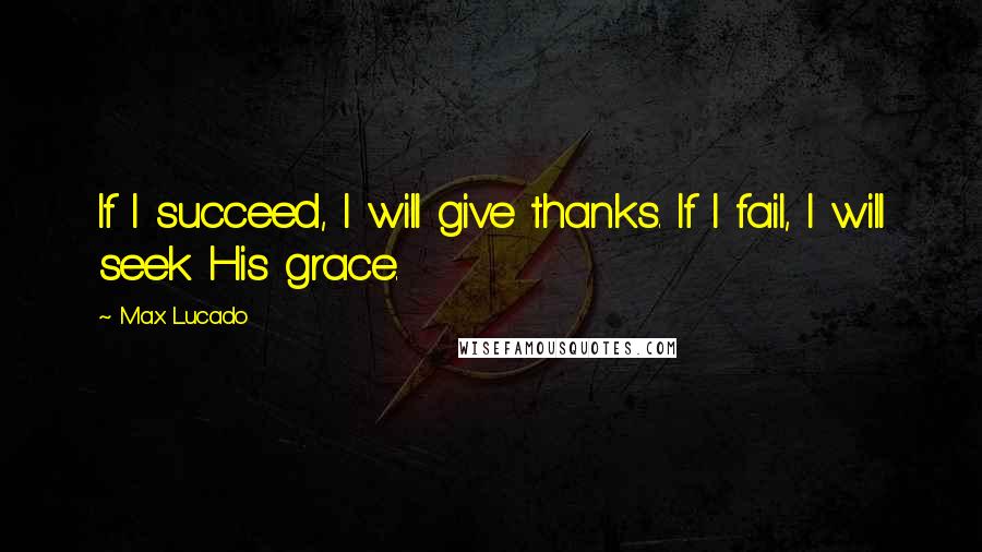 Max Lucado Quotes: If I succeed, I will give thanks. If I fail, I will seek His grace.