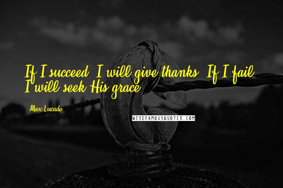 Max Lucado Quotes: If I succeed, I will give thanks. If I fail, I will seek His grace.