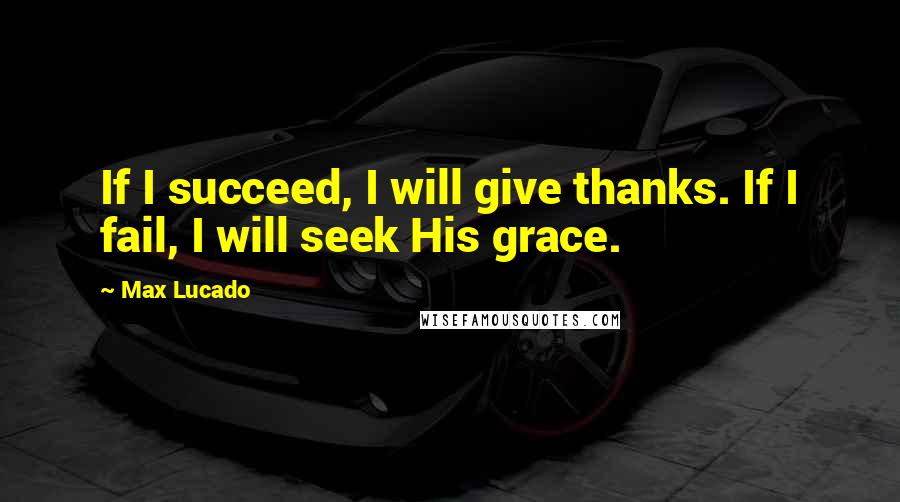 Max Lucado Quotes: If I succeed, I will give thanks. If I fail, I will seek His grace.