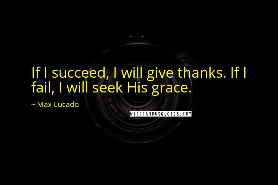 Max Lucado Quotes: If I succeed, I will give thanks. If I fail, I will seek His grace.