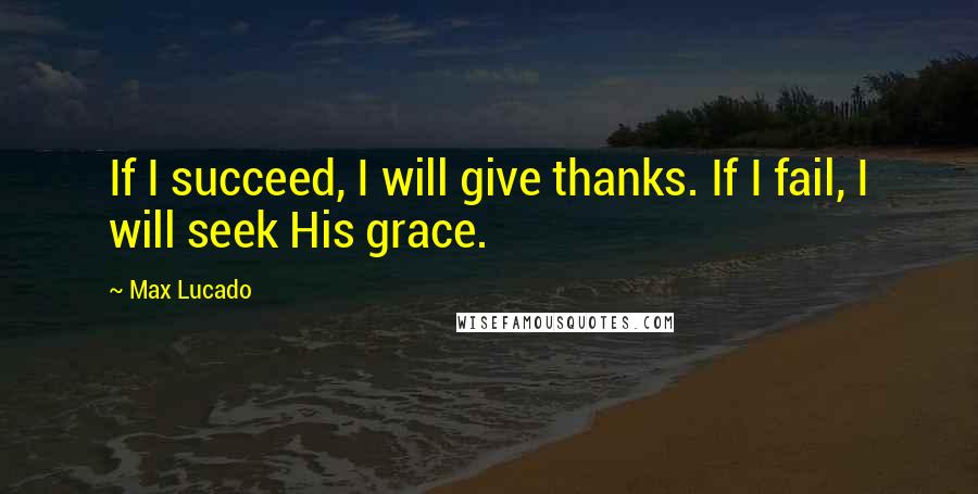 Max Lucado Quotes: If I succeed, I will give thanks. If I fail, I will seek His grace.