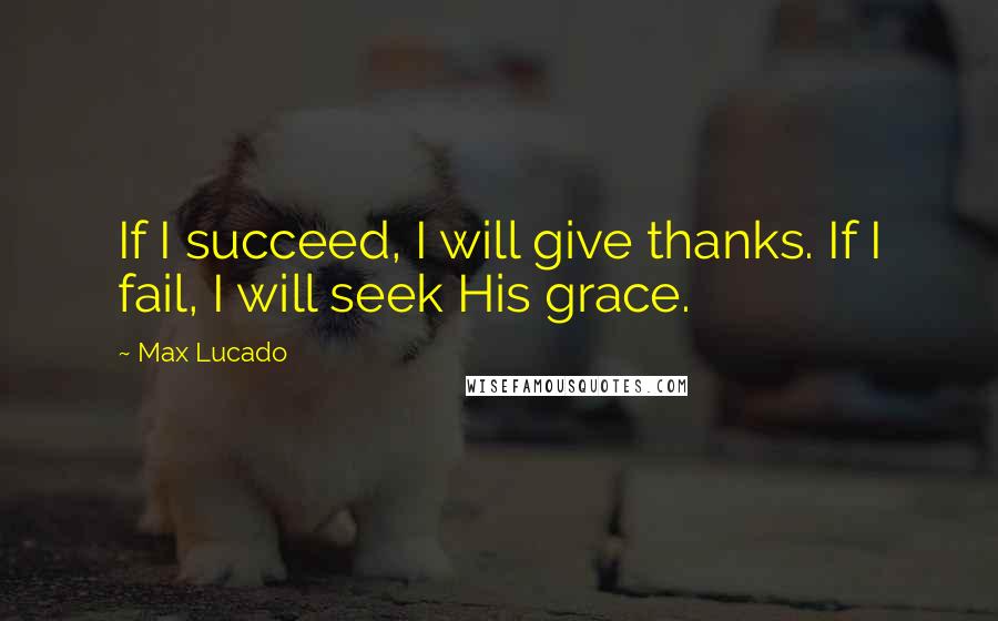 Max Lucado Quotes: If I succeed, I will give thanks. If I fail, I will seek His grace.