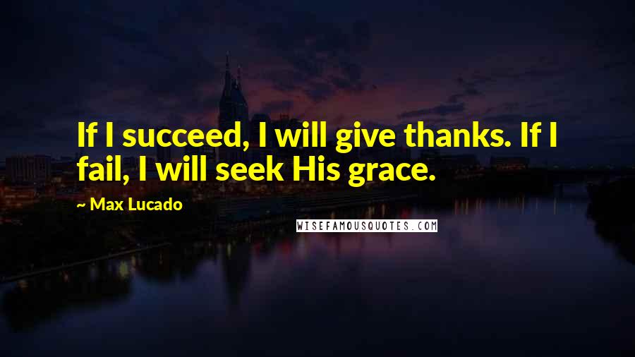 Max Lucado Quotes: If I succeed, I will give thanks. If I fail, I will seek His grace.