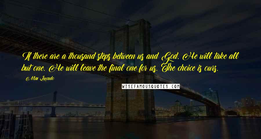 Max Lucado Quotes: If there are a thousand steps between us and God, He will take all but one. He will leave the final one for us. The choice is ours.