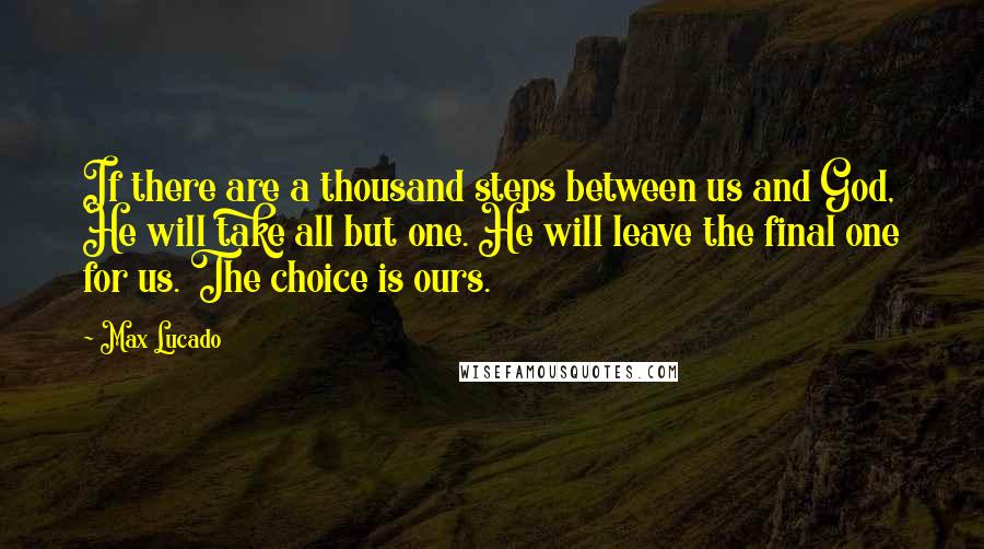 Max Lucado Quotes: If there are a thousand steps between us and God, He will take all but one. He will leave the final one for us. The choice is ours.