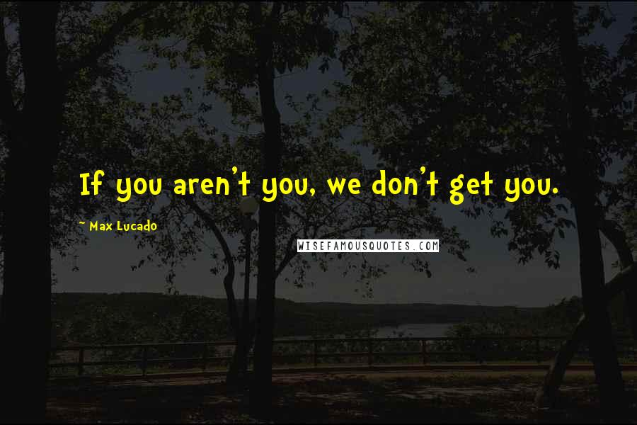 Max Lucado Quotes: If you aren't you, we don't get you.