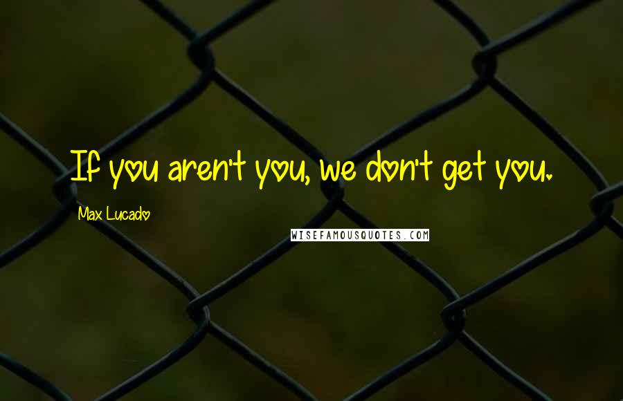 Max Lucado Quotes: If you aren't you, we don't get you.