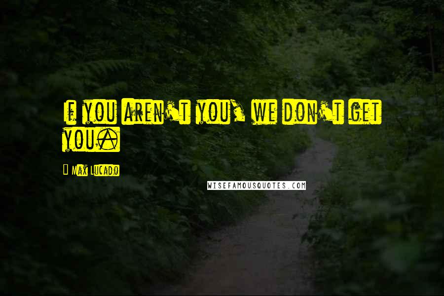 Max Lucado Quotes: If you aren't you, we don't get you.