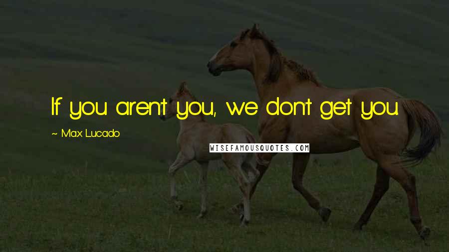 Max Lucado Quotes: If you aren't you, we don't get you.