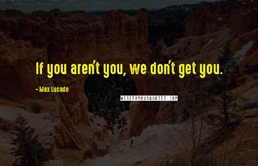 Max Lucado Quotes: If you aren't you, we don't get you.