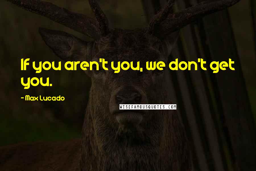 Max Lucado Quotes: If you aren't you, we don't get you.