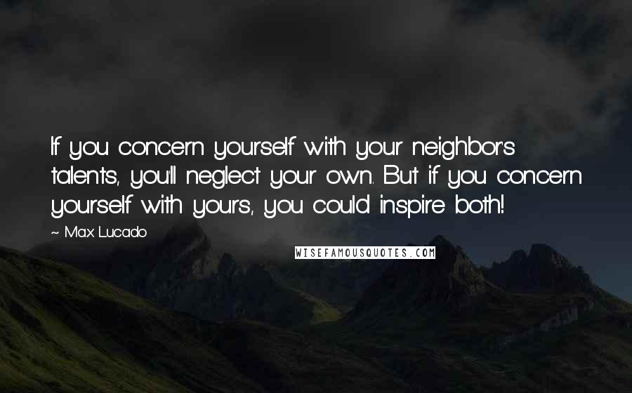 Max Lucado Quotes: If you concern yourself with your neighbor's talents, you'll neglect your own. But if you concern yourself with yours, you could inspire both!