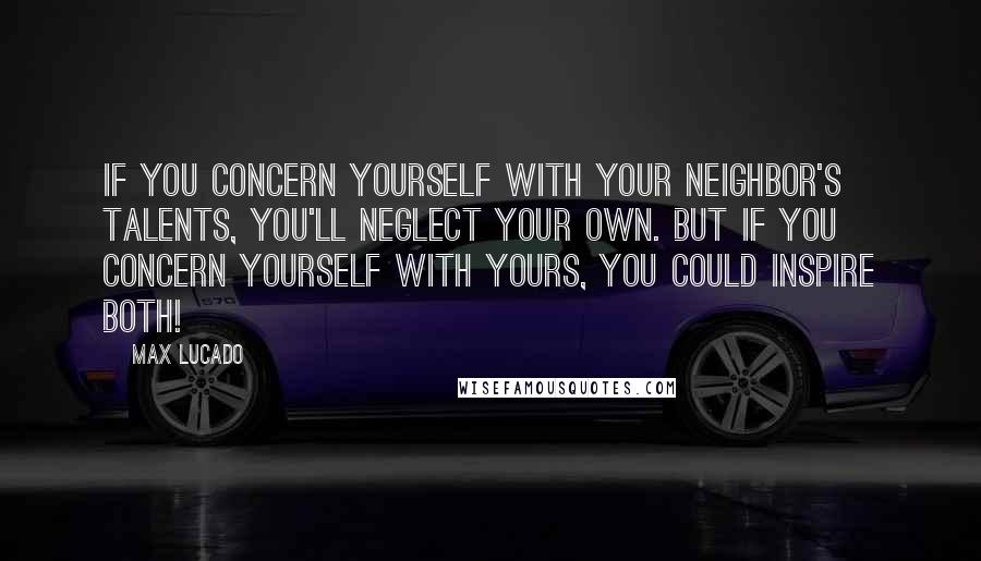 Max Lucado Quotes: If you concern yourself with your neighbor's talents, you'll neglect your own. But if you concern yourself with yours, you could inspire both!