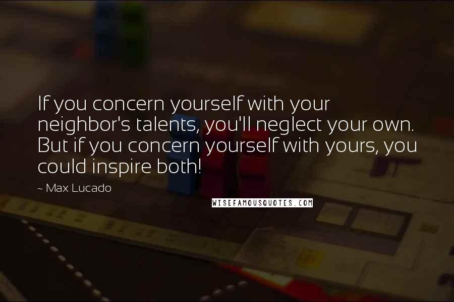 Max Lucado Quotes: If you concern yourself with your neighbor's talents, you'll neglect your own. But if you concern yourself with yours, you could inspire both!