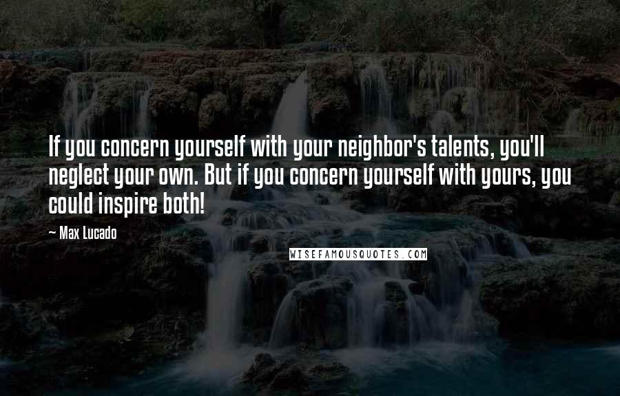 Max Lucado Quotes: If you concern yourself with your neighbor's talents, you'll neglect your own. But if you concern yourself with yours, you could inspire both!